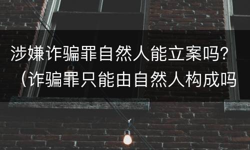 涉嫌诈骗罪自然人能立案吗？（诈骗罪只能由自然人构成吗）