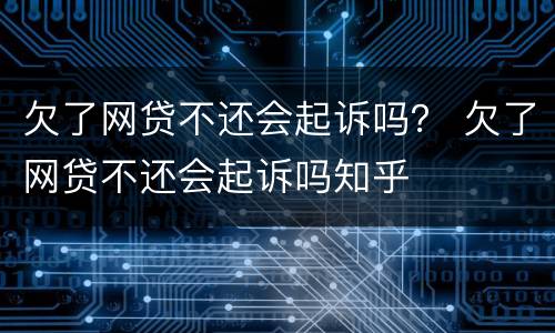 欠了网贷不还会起诉吗？ 欠了网贷不还会起诉吗知乎