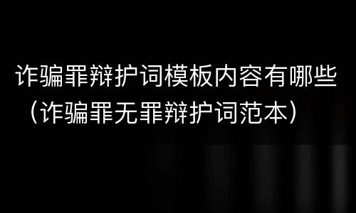 诈骗罪辩护词模板内容有哪些（诈骗罪无罪辩护词范本）