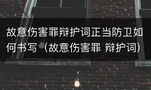 故意伤害罪辩护词正当防卫如何书写（故意伤害罪 辩护词）