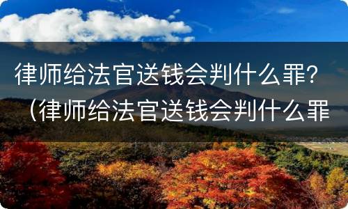 律师给法官送钱会判什么罪？（律师给法官送钱会判什么罪行）