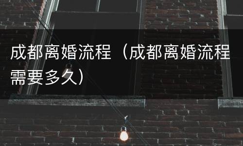 成都离婚流程（成都离婚流程需要多久）