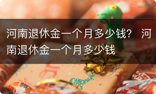 河南退休金一个月多少钱？ 河南退休金一个月多少钱