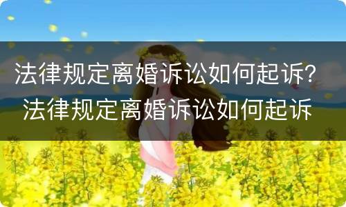 法律规定离婚诉讼如何起诉？ 法律规定离婚诉讼如何起诉
