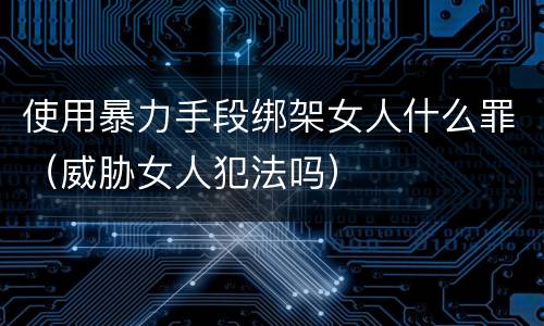 使用暴力手段绑架女人什么罪（威胁女人犯法吗）