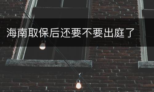 海南取保后还要不要出庭了