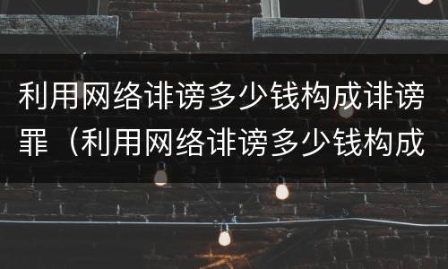 利用网络诽谤多少钱构成诽谤罪（利用网络诽谤多少钱构成诽谤罪行为）