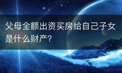 父母全额出资买房给自己子女是什么财产？