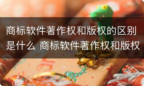 商标软件著作权和版权的区别是什么 商标软件著作权和版权的区别是什么呢