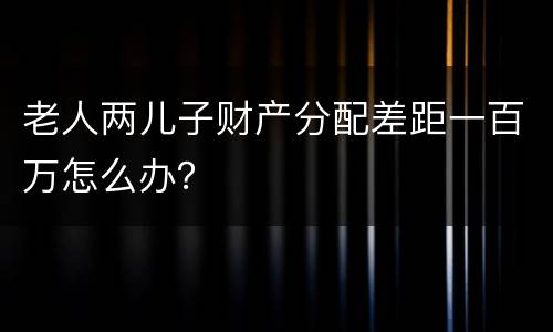 老人两儿子财产分配差距一百万怎么办？