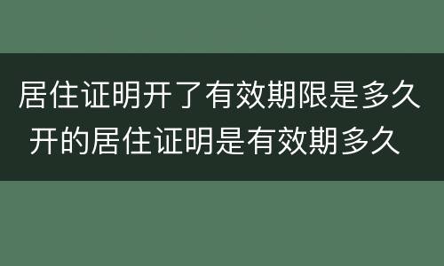 居住证明开了有效期限是多久 开的居住证明是有效期多久