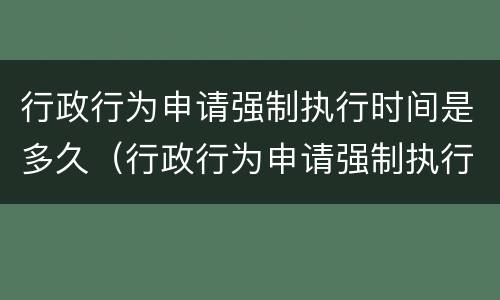 行政行为申请强制执行时间是多久（行政行为申请强制执行时间是多久啊）