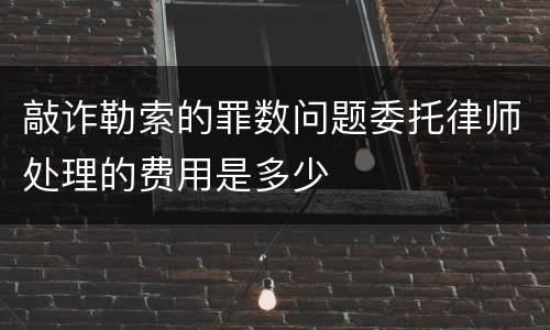 敲诈勒索的罪数问题委托律师处理的费用是多少
