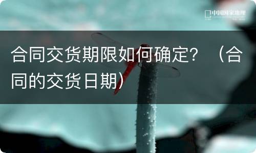 合同交货期限如何确定？（合同的交货日期）