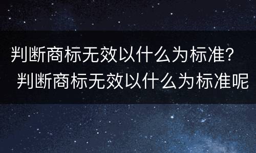 判断商标无效以什么为标准？ 判断商标无效以什么为标准呢