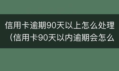 信用卡逾期90天以上怎么处理（信用卡90天以内逾期会怎么样）