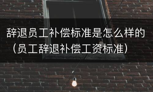 辞退员工补偿标准是怎么样的（员工辞退补偿工资标准）