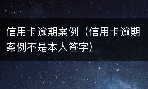 信用卡逾期案例（信用卡逾期案例不是本人签字）