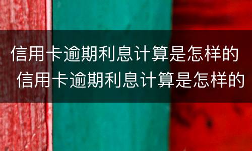 信用卡逾期利息计算是怎样的 信用卡逾期利息计算是怎样的方法