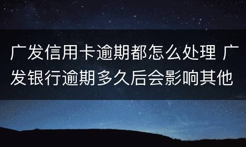 广发信用卡逾期都怎么处理 广发银行逾期多久后会影响其他信用卡