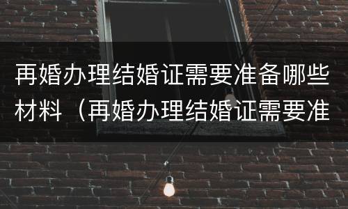 再婚办理结婚证需要准备哪些材料（再婚办理结婚证需要准备哪些材料呢）