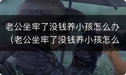 老公坐牢了没钱养小孩怎么办（老公坐牢了没钱养小孩怎么办呀）