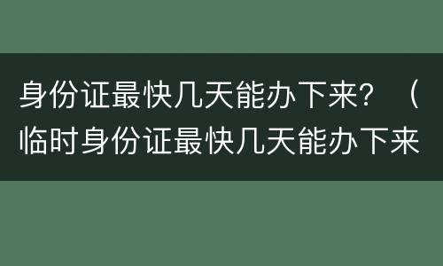 身份证最快几天能办下来？（临时身份证最快几天能办下来）