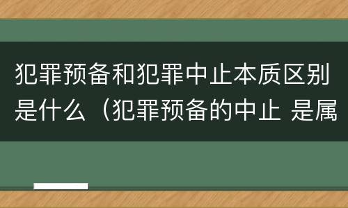 犯罪预备和犯罪中止本质区别是什么（犯罪预备的中止 是属于犯罪预备还是犯罪中止）