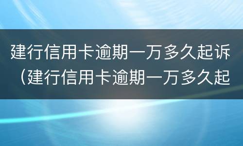 建行信用卡逾期一万多久起诉（建行信用卡逾期一万多久起诉成功）