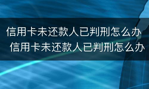 信用卡未还款人已判刑怎么办 信用卡未还款人已判刑怎么办理
