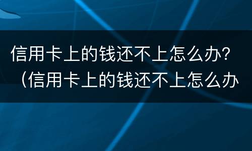 信用卡上的钱还不上怎么办？（信用卡上的钱还不上怎么办?银行会追究责任吗）