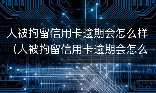人被拘留信用卡逾期会怎么样（人被拘留信用卡逾期会怎么样处理）