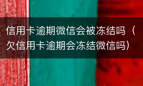 信用卡逾期微信会被冻结吗（欠信用卡逾期会冻结微信吗）