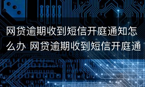 网贷逾期收到短信开庭通知怎么办 网贷逾期收到短信开庭通知怎么办理