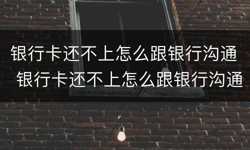 银行卡还不上怎么跟银行沟通 银行卡还不上怎么跟银行沟通解决
