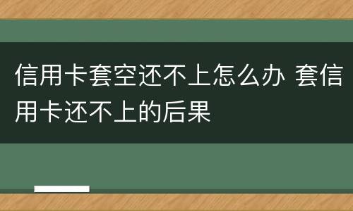 信用卡套空还不上怎么办 套信用卡还不上的后果