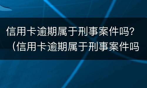 信用卡逾期属于刑事案件吗？（信用卡逾期属于刑事案件吗怎么处理）