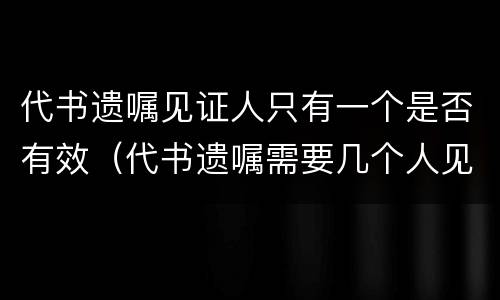 代书遗嘱见证人只有一个是否有效（代书遗嘱需要几个人见证）