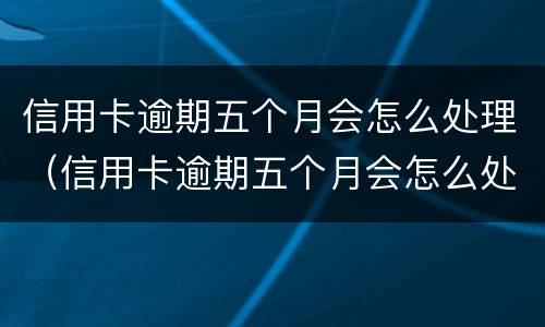信用卡逾期五个月会怎么处理（信用卡逾期五个月会怎么处理呢）