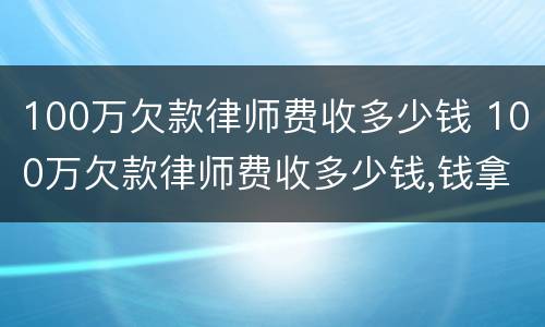 100万欠款律师费收多少钱 100万欠款律师费收多少钱,钱拿不回来也要给嘛
