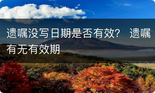 遗嘱没写日期是否有效？ 遗嘱有无有效期