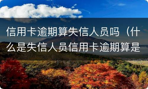 信用卡逾期算失信人员吗（什么是失信人员信用卡逾期算是失信人吗）