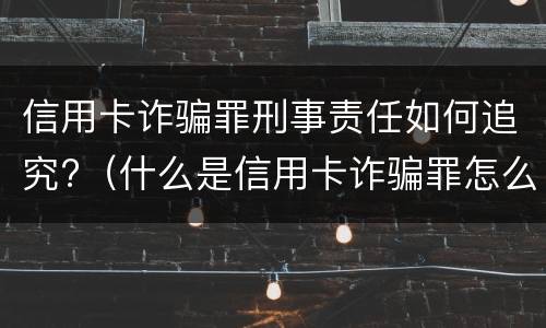 信用卡诈骗罪刑事责任如何追究?（什么是信用卡诈骗罪怎么处罚）