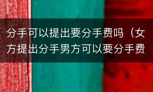 分手可以提出要分手费吗（女方提出分手男方可以要分手费吗）