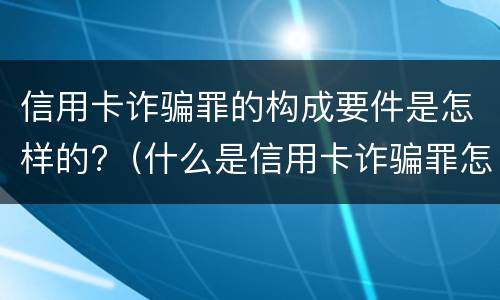 信用卡诈骗罪的构成要件是怎样的?（什么是信用卡诈骗罪怎么处罚）