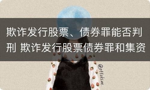 欺诈发行股票、债券罪能否判刑 欺诈发行股票债券罪和集资诈骗罪的区别