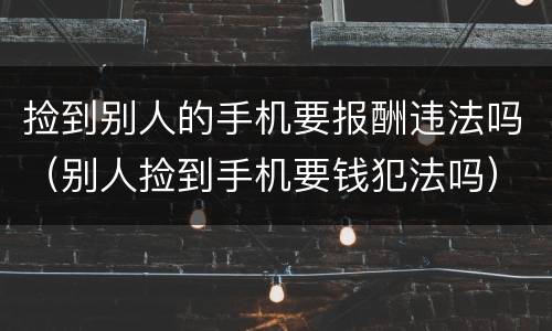 捡到别人的手机要报酬违法吗（别人捡到手机要钱犯法吗）