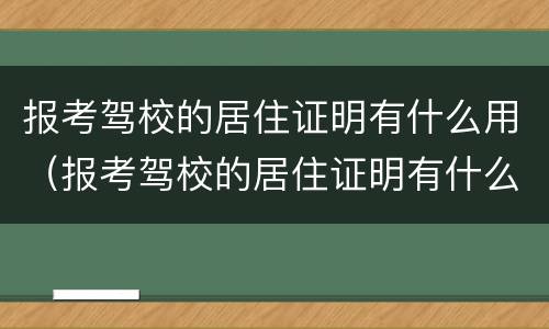报考驾校的居住证明有什么用（报考驾校的居住证明有什么用吗）