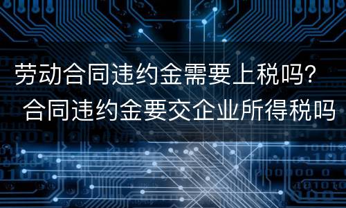 劳动合同违约金需要上税吗？ 合同违约金要交企业所得税吗