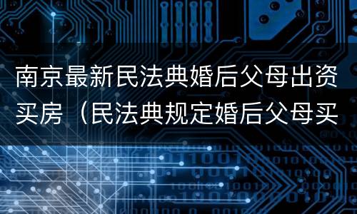 南京最新民法典婚后父母出资买房（民法典规定婚后父母买的房子）